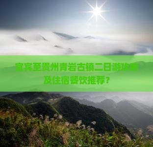宜宾至贵州青岩古镇二日游攻略及住宿餐饮推荐？