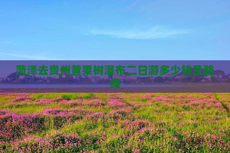 菏泽去贵州黄果树瀑布二日游多少钱及路线