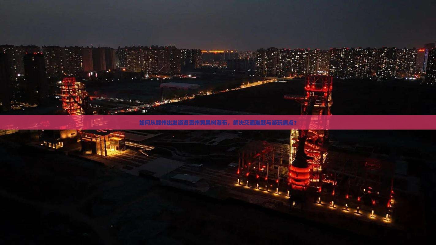 如何从赣州出发游览贵州黄果树瀑布，解决交通难题与游玩痛点？