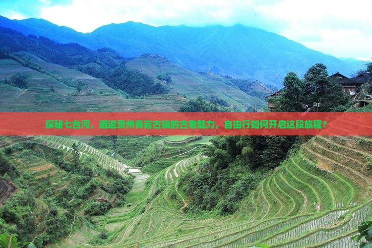 探秘七台河，邂逅贵州青岩古镇的古老魅力，自由行如何开启这段旅程？