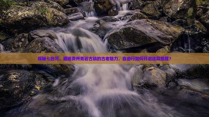 探秘七台河，邂逅贵州青岩古镇的古老魅力，自由行如何开启这段旅程？