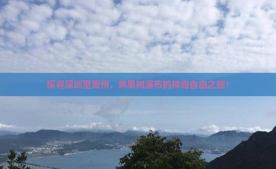 探寻深圳至贵州，黄果树瀑布的神奇自由之旅！