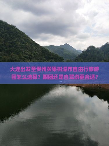 大连出发至贵州黄果树瀑布自由行旅游团怎么选择？跟团还是自驾游更合适？