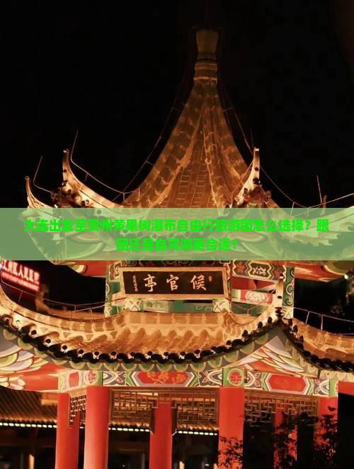 大连出发至贵州黄果树瀑布自由行旅游团怎么选择？跟团还是自驾游更合适？