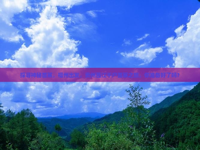 探寻神秘苗寨，福州出发，贵州西江千户苗寨之旅，你准备好了吗？