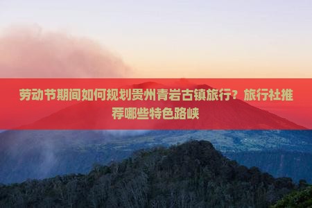劳动节期间如何规划贵州青岩古镇旅行？旅行社推荐哪些特色路峡