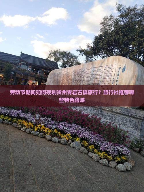劳动节期间如何规划贵州青岩古镇旅行？旅行社推荐哪些特色路峡