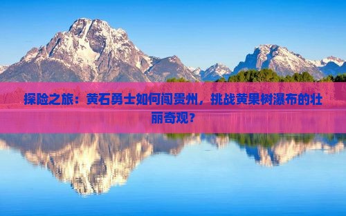 探险之旅：黄石勇士如何闯贵州，挑战黄果树瀑布的壮丽奇观？