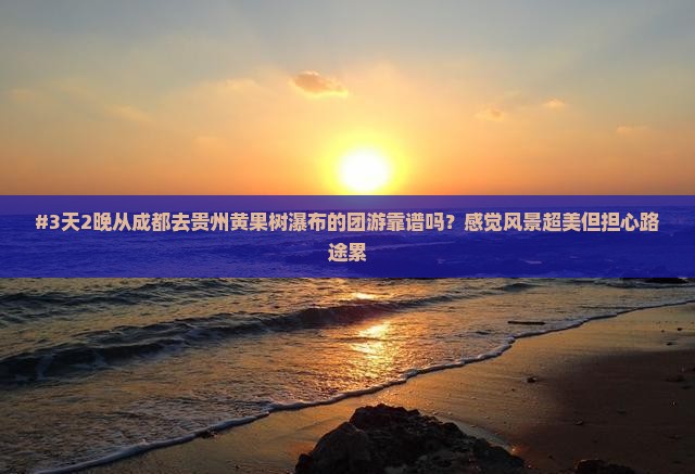 #3天2晚从成都去贵州黄果树瀑布的团游靠谱吗？感觉风景超美但担心路途累