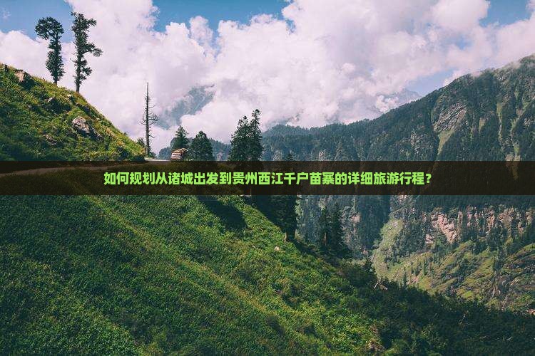 如何规划从诸城出发到贵州西江千户苗寨的详细旅游行程？