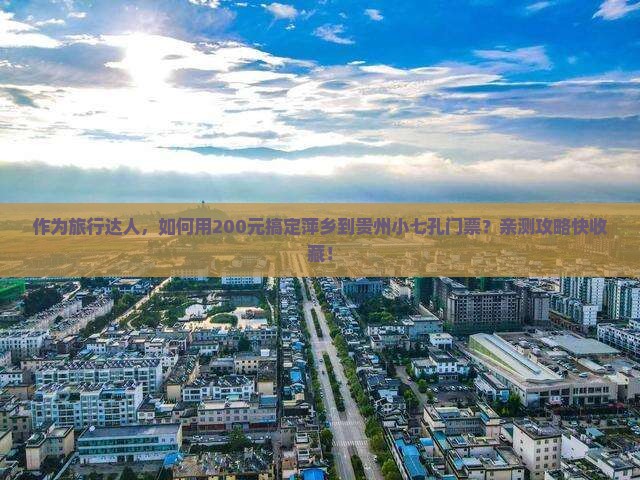 作为旅行达人，如何用200元搞定萍乡到贵州小七孔门票？亲测攻略快收藏！