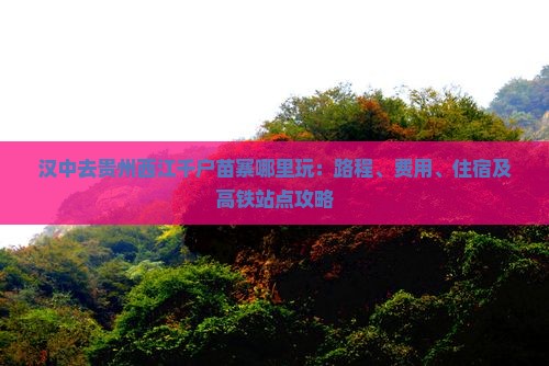 汉中去贵州西江千户苗寨哪里玩：路程、费用、住宿及高铁站点攻略