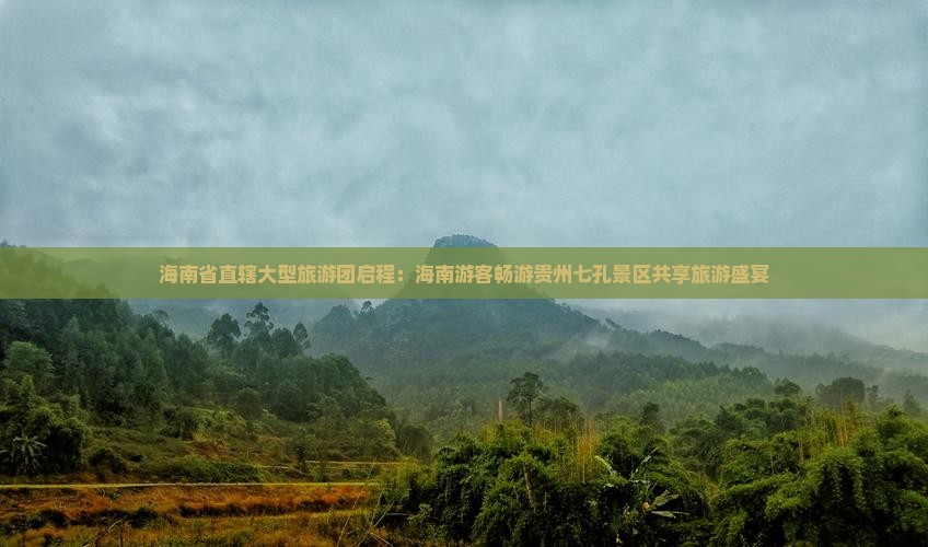 海南省直辖大型旅游团启程：海南游客畅游贵州七孔景区共享旅游盛宴