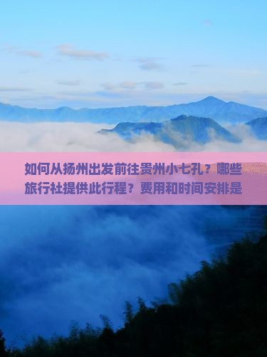 如何从扬州出发前往贵州小七孔？哪些旅行社提供此行程？费用和时间安排是怎样的？