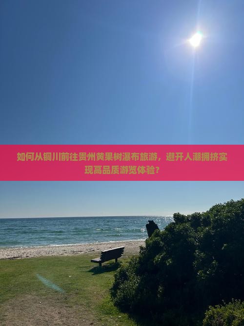 如何从铜川前往贵州黄果树瀑布旅游，避开人潮拥挤实现高品质游览体验？