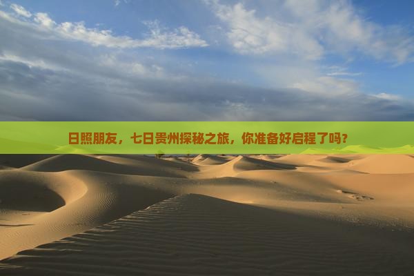日照朋友，七日贵州探秘之旅，你准备好启程了吗？