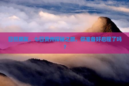 日照朋友，七日贵州探秘之旅，你准备好启程了吗？