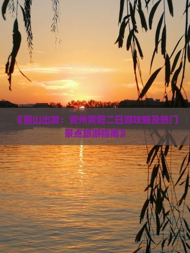 《眉山出发：贵州贵阳二日游攻略及热门景点旅游指南》