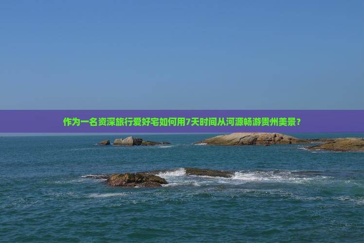 作为一名资深旅行爱好宅如何用7天时间从河源畅游贵州美景？