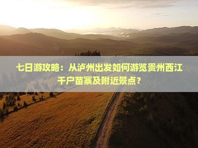 七日游攻略：从泸州出发如何游览贵州西江千户苗寨及附近景点？