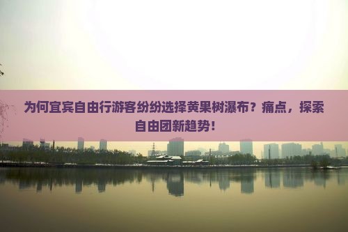 为何宜宾自由行游客纷纷选择黄果树瀑布？痛点，探索自由团新趋势！