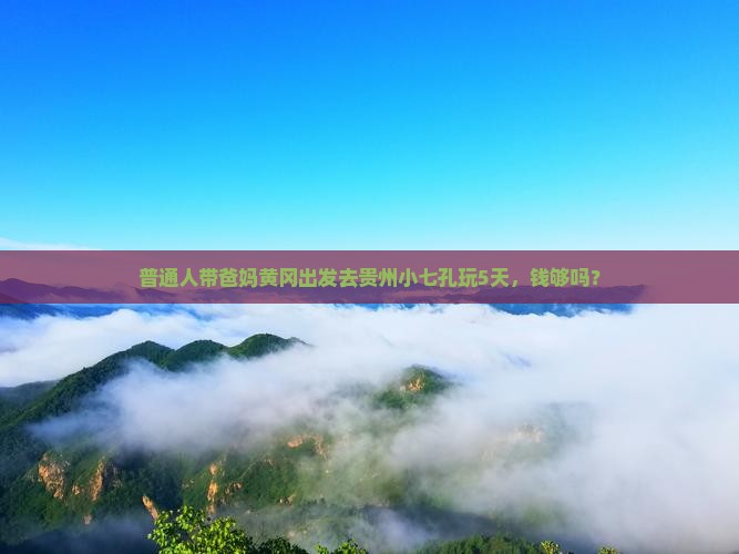 普通人带爸妈黄冈出发去贵州小七孔玩5天，钱够吗？