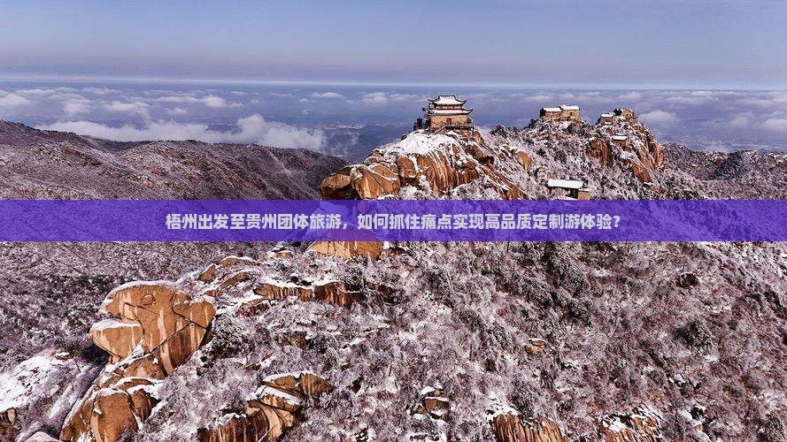 梧州出发至贵州团体旅游，如何抓住痛点实现高品质定制游体验？