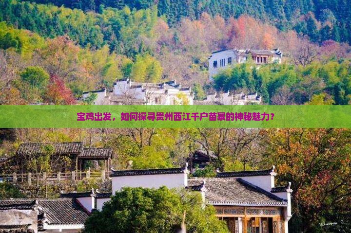 宝鸡出发，如何探寻贵州西江千户苗寨的神秘魅力？