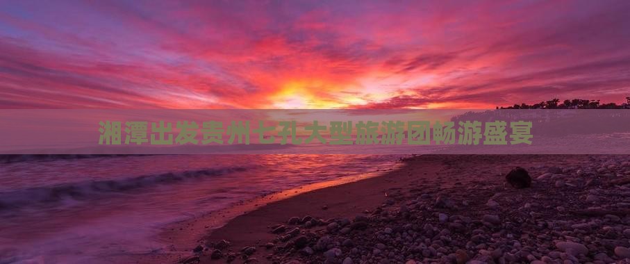 湘潭出发贵州七孔大型旅游团畅游盛宴