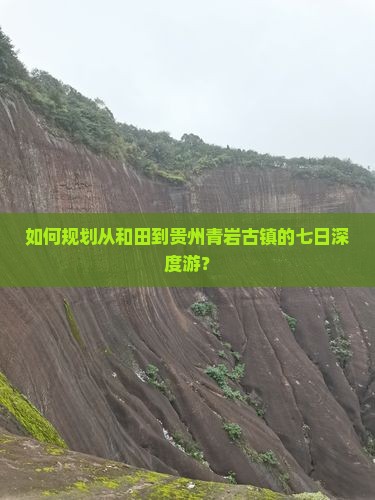 如何规划从和田到贵州青岩古镇的七日深度游？
