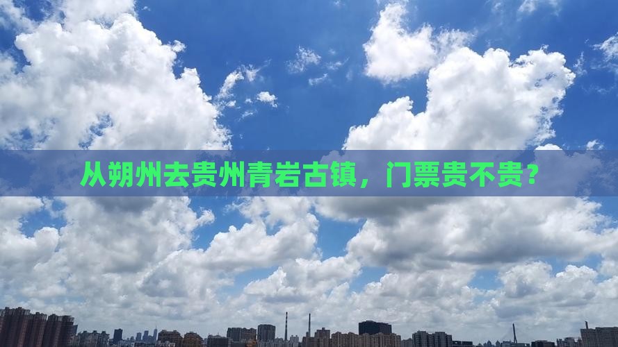 从朔州去贵州青岩古镇，门票贵不贵？