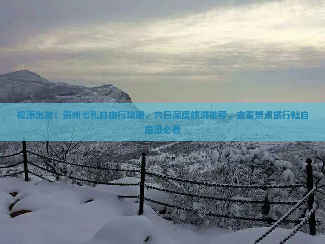 松原出发：贵州七孔自由行攻略，六日深度旅游推荐，去看景点旅行社自由团必看