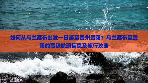 如何从乌兰察布出发一日游至贵州贵阳？乌兰察布至贵阳的高铁航班信息及旅行攻略