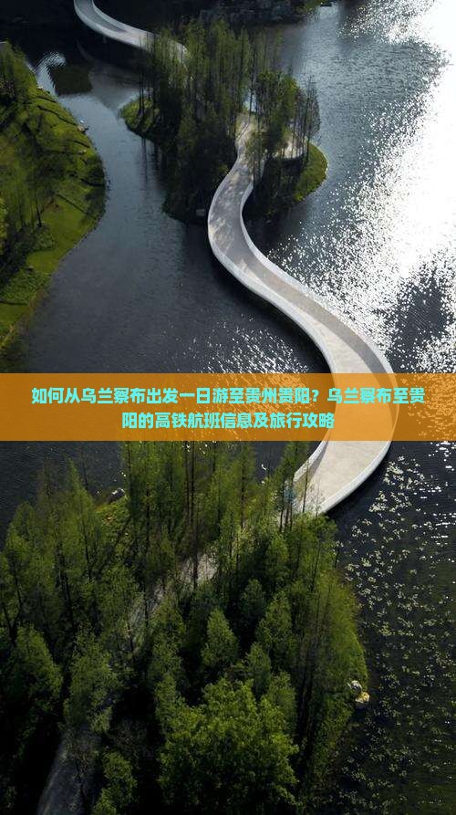 如何从乌兰察布出发一日游至贵州贵阳？乌兰察布至贵阳的高铁航班信息及旅行攻略