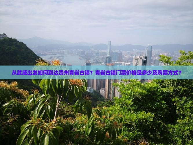 从武威出发如何到达贵州青岩古镇？青岩古镇门票价格是多少及购票方式？