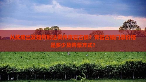 从武威出发如何到达贵州青岩古镇？青岩古镇门票价格是多少及购票方式？