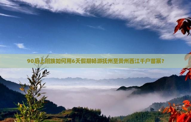 90后上班族如何用6天假期畅游抚州至贵州西江千户苗寨？