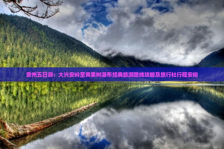 贵州五日游：大兴安岭至黄果树瀑布经典旅游路线攻略及旅行社行程安排