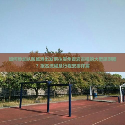 如何参加从防城港出发前往贵州青岩古镇的大型旅游团？报名流程及行程安排详解