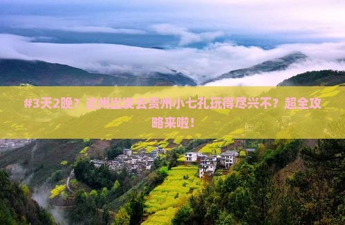 #3天2晚？达州出发去贵州小七孔玩得尽兴不？超全攻略来啦！
