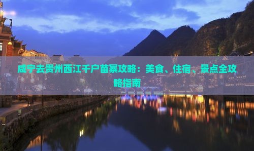 咸宁去贵州西江千户苗寨攻略：美食、住宿、景点全攻略指南