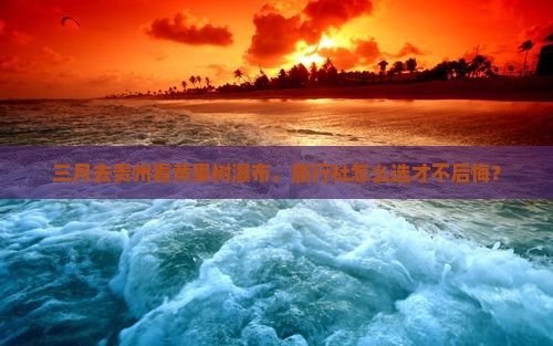三月去贵州看黄果树瀑布，旅行社怎么选才不后悔？