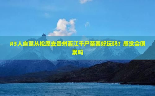 #3人自驾从松原去贵州西江千户苗寨好玩吗?感觉会很累吗 #3人自驾从松原去贵州西江千户苗寨好玩吗?感觉会很累吗