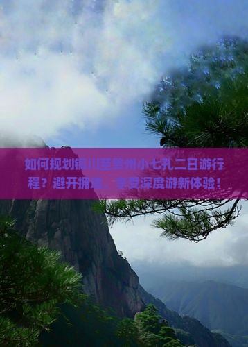 如何规划铜川至贵州小七孔二日游行程？避开拥堵，享受深度游新体验！