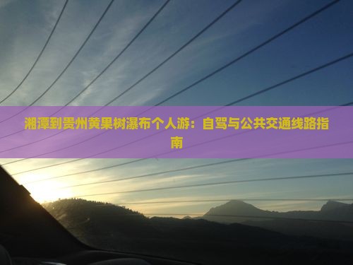 湘潭到贵州黄果树瀑布个人游：自驾与公共交通线路指南
