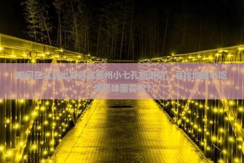 如何在北京出发前往贵州小七孔旅游时,寻找地道小吃满足味蕾需求? 如何在北京出发前往贵州小七孔旅游时,寻找地道小吃满足味蕾需求?
