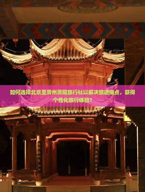如何选择北京至贵州贵阳旅行社以解决旅途痛点,获得个性化旅行体验? 如何选择北京至贵州贵阳旅行社以解决旅途痛点,获得个性化旅行体验?