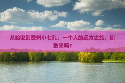 从哈密到贵州小七孔，一个人的远方之旅，你敢来吗？