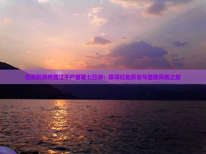 延安到贵州西江千户苗寨七日游:探寻红色历史与苗族风情之旅 延安到贵州西江千户苗寨七日游:探寻红色历史与苗族风情之旅