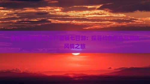 延安到贵州西江千户苗寨七日游:探寻红色历史与苗族风情之旅 延安到贵州西江千户苗寨七日游:探寻红色历史与苗族风情之旅